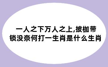 一人之下万人之上,披枷带锁没奈何打一生肖是什么生肖