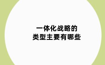 一体化战略的类型主要有哪些