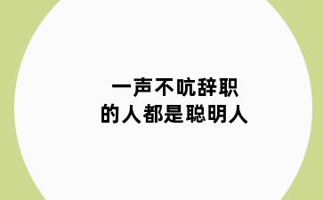 一声不吭辞职的人都是聪明人