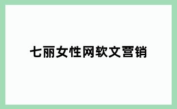 七丽女性网软文营销