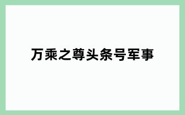 万乘之尊头条号军事