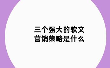 三个强大的软文营销策略是什么