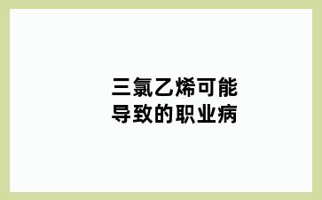 三氯乙烯可能导致的职业病