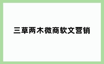 三草两木微商软文营销