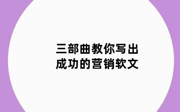 三部曲教你写出成功的营销软文