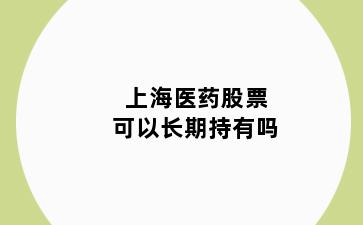 上海医药股票可以长期持有吗
