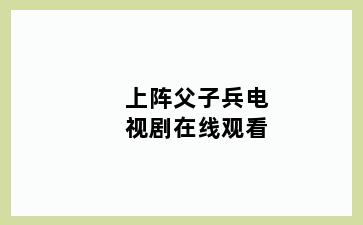 上阵父子兵电视剧在线观看
