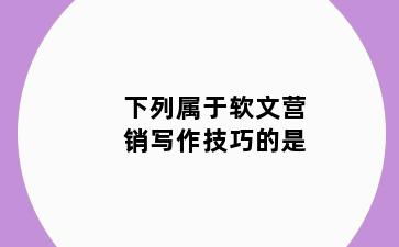 下列属于软文营销写作技巧的是