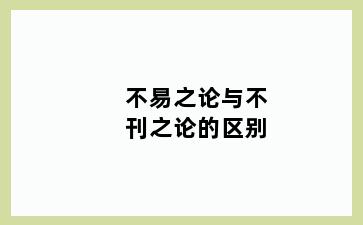 不易之论与不刊之论的区别