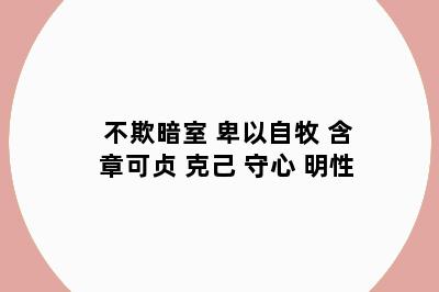 不欺暗室 卑以自牧 含章可贞 克己 守心 明性