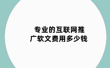 专业的互联网推广软文费用多少钱