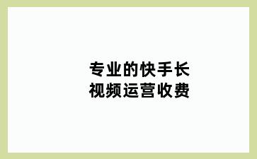 专业的快手长视频运营收费