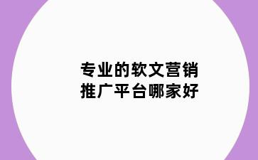 专业的软文营销推广平台哪家好