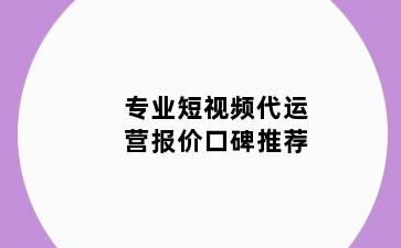 专业短视频代运营报价口碑推荐