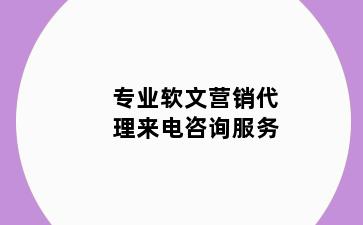 专业软文营销代理来电咨询服务