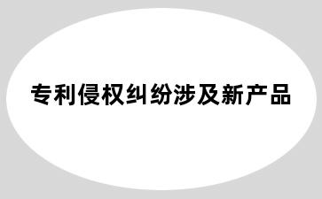 专利侵权纠纷涉及新产品