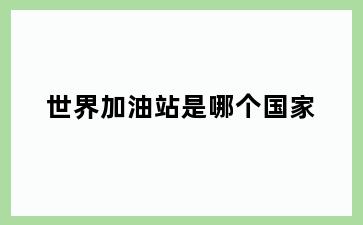 世界加油站是哪个国家