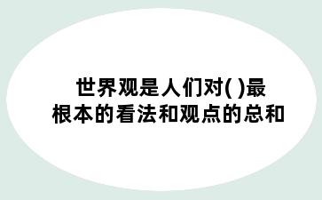 世界观是人们对( )最根本的看法和观点的总和