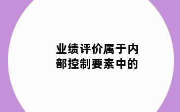 业绩评价属于内部控制要素中的