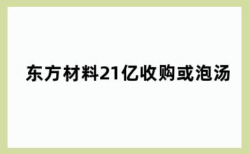 东方材料21亿收购或泡汤