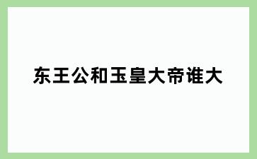 东王公和玉皇大帝谁大