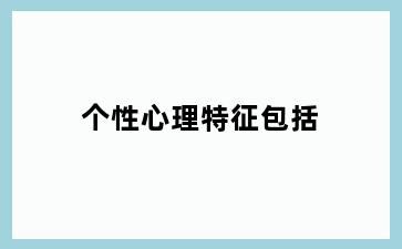 个性心理特征包括