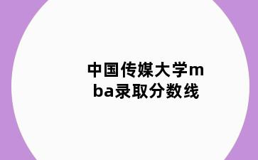 中国传媒大学mba录取分数线