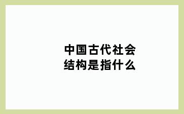 中国古代社会结构是指什么
