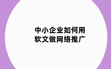 中小企业如何用软文做网络推广