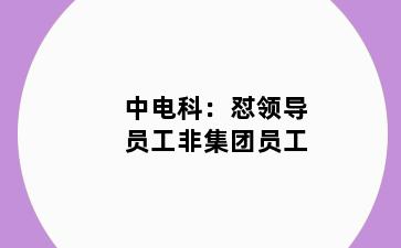 中电科:怼领导员工非集团员工