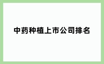 中药种植上市公司排名
