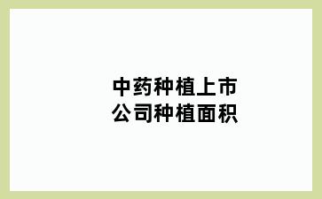 中药种植上市公司种植面积
