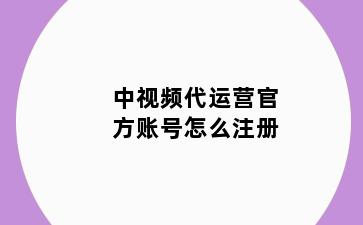 中视频代运营官方账号怎么注册
