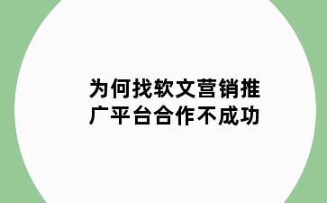 为何找软文营销推广平台合作不成功