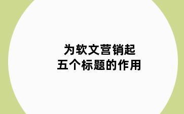 为软文营销起五个标题的作用