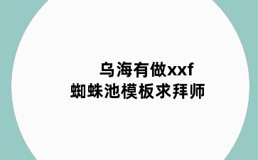 乌海有做xxf蜘蛛池模板求拜师