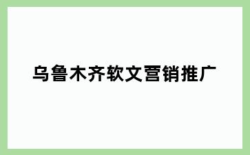 乌鲁木齐软文营销推广