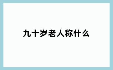 九十岁老人称什么