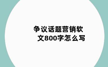 争议话题营销软文800字怎么写