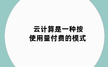 云计算是一种按使用量付费的模式