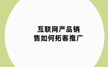 互联网产品销售如何拓客推广