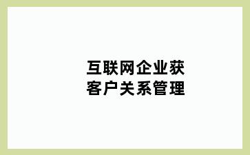互联网企业获客户关系管理