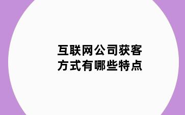 互联网公司获客方式有哪些特点