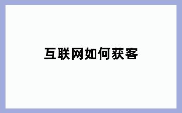 互联网如何获客