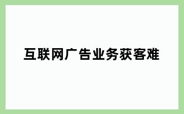互联网广告业务获客难