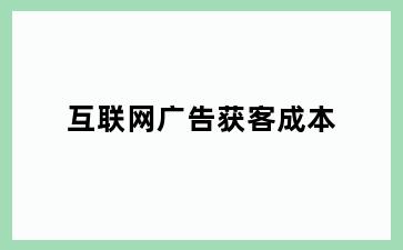互联网广告获客成本