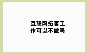 互联网拓客工作可以不做吗
