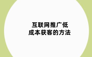互联网推广低成本获客的方法