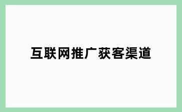 互联网推广获客渠道