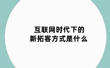 互联网时代下的新拓客方式是什么